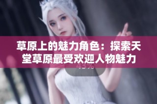 草原上的魅力角色：探索天堂草原最受欢迎人物魅力