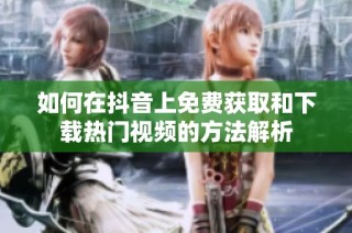 如何在抖音上免费获取和下载热门视频的方法解析