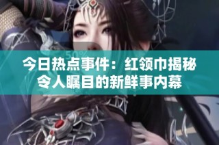 今日热点事件：红领巾揭秘令人瞩目的新鲜事内幕