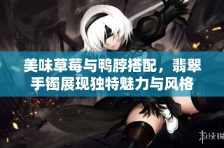 美味草莓与鸭脖搭配，翡翠手镯展现独特魅力与风格