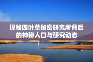 探秘四叶草秘密研究所背后的神秘人口与研究动态