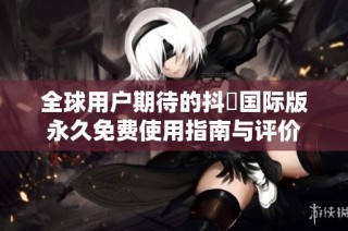 全球用户期待的抖抈国际版永久免费使用指南与评价