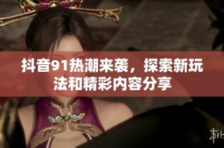 抖音91热潮来袭，探索新玩法和精彩内容分享