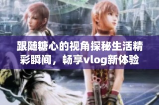 跟随糖心的视角探秘生活精彩瞬间，畅享vlog新体验