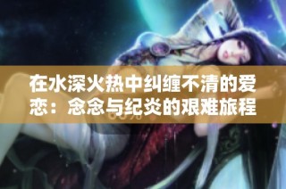 在水深火热中纠缠不清的爱恋：念念与纪炎的艰难旅程