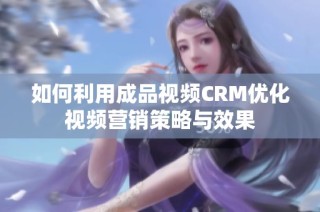 如何利用成品视频CRM优化视频营销策略与效果