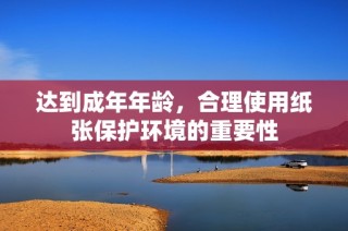 达到成年年龄，合理使用纸张保护环境的重要性
