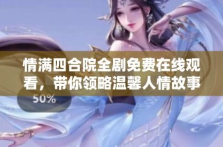 情满四合院全剧免费在线观看，带你领略温馨人情故事