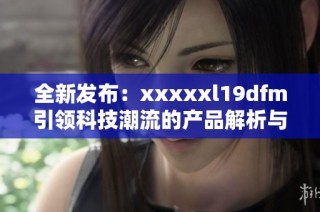全新发布：xxxxxl19dfm引领科技潮流的产品解析与评测