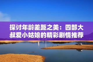 探讨年龄差距之美：四部大叔爱小姑娘的精彩剧情推荐