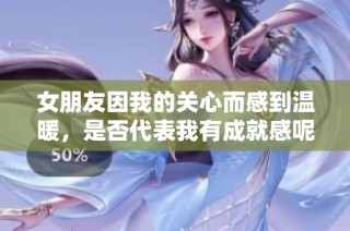 女朋友因我的关心而感到温暖，是否代表我有成就感呢