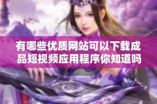 有哪些优质网站可以下载成品短视频应用程序你知道吗