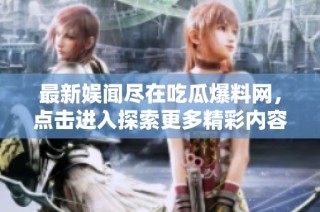 最新娱闻尽在吃瓜爆料网，点击进入探索更多精彩内容