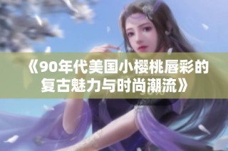 《90年代美国小樱桃唇彩的复古魅力与时尚潮流》