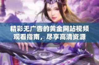 精彩无广告的黄金网站视频观看指南，尽享高清资源