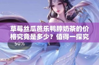 草莓丝瓜芭乐鸭脖奶茶的价格究竟是多少？值得一探究竟！