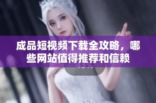 成品短视频下载全攻略，哪些网站值得推荐和信赖