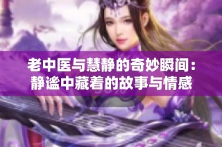 老中医与慧静的奇妙瞬间：静谧中藏着的故事与情感