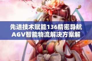 先进技术赋能136精密导航AGV智能物流解决方案解析