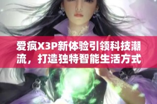 爱疯X3P新体验引领科技潮流，打造独特智能生活方式