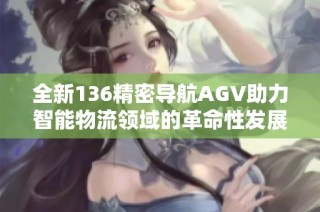 全新136精密导航AGV助力智能物流领域的革命性发展