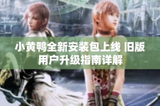 小黄鸭全新安装包上线 旧版用户升级指南详解