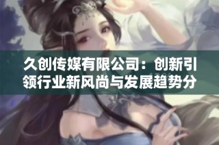 久创传媒有限公司：创新引领行业新风尚与发展趋势分析