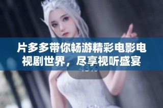 片多多带你畅游精彩电影电视剧世界，尽享视听盛宴