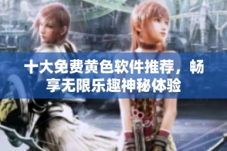 十大免费黄色软件推荐，畅享无限乐趣神秘体验