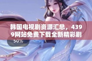 韩国电视剧资源汇总，4399网站免费下载全新精彩剧集