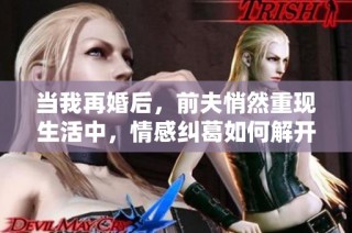 当我再婚后，前夫悄然重现生活中，情感纠葛如何解开