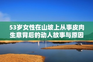 53岁女性在山坡上从事皮肉生意背后的动人故事与原因分析