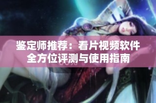 鉴定师推荐：看片视频软件全方位评测与使用指南