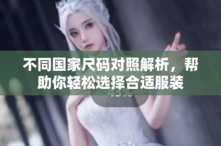 不同国家尺码对照解析，帮助你轻松选择合适服装