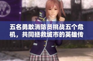 五名勇敢消防员挑战五个危机，共同拯救城市的英雄传奇