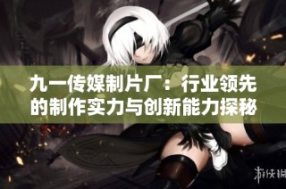 九一传媒制片厂：行业领先的制作实力与创新能力探秘