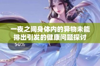 一夜之间身体内的异物未能排出引发的健康问题探讨