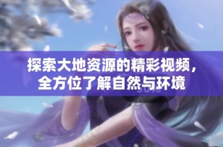 探索大地资源的精彩视频，全方位了解自然与环境
