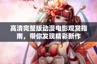 高清完整版动漫电影观赏指南，带你发现精彩新作
