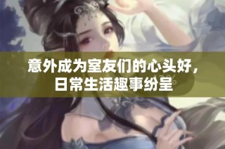 意外成为室友们的心头好，日常生活趣事纷呈