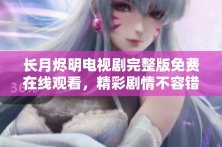 长月烬明电视剧完整版免费在线观看，精彩剧情不容错过！