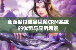 全面探讨成品视频CRM系统的优势与应用场景