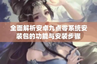 全面解析安卓九点零系统安装包的功能与安装步骤