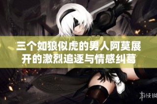 三个如狼似虎的男人阿莫展开的激烈追逐与情感纠葛