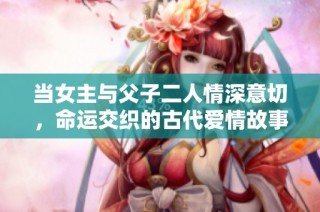 当女主与父子二人情深意切，命运交织的古代爱情故事