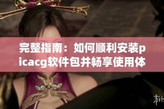 完整指南：如何顺利安装picacg软件包并畅享使用体验