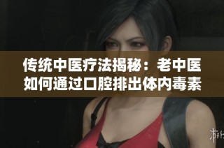 传统中医疗法揭秘：老中医如何通过口腔排出体内毒素