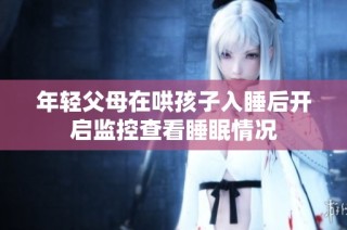 年轻父母在哄孩子入睡后开启监控查看睡眠情况