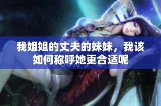 我姐姐的丈夫的妹妹，我该如何称呼她更合适呢