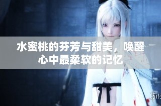 水蜜桃的芬芳与甜美，唤醒心中最柔软的记忆